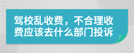 驾校乱收费，不合理收费应该去什么部门投诉