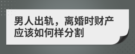 男人出轨，离婚时财产应该如何样分割