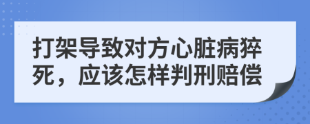 打架导致对方心脏病猝死，应该怎样判刑赔偿