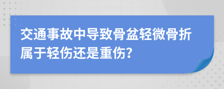 交通事故中导致骨盆轻微骨折属于轻伤还是重伤？