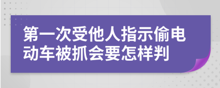 第一次受他人指示偷电动车被抓会要怎样判