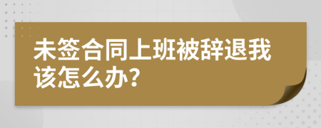 未签合同上班被辞退我该怎么办？