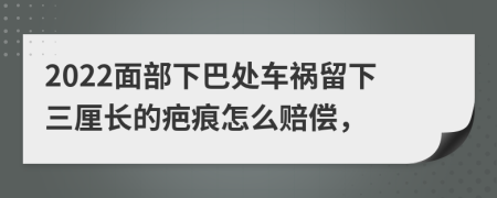 2022面部下巴处车祸留下三厘长的疤痕怎么赔偿，