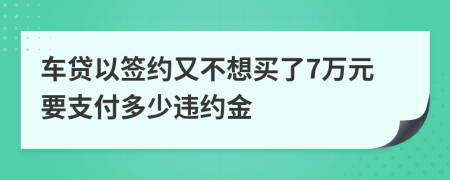 车贷以签约又不想买了7万元要支付多少违约金