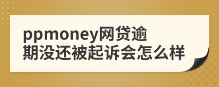 ppmoney网贷逾期没还被起诉会怎么样