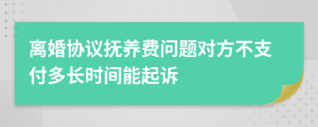 离婚协议抚养费问题对方不支付多长时间能起诉