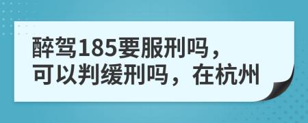 醉驾185要服刑吗，可以判缓刑吗，在杭州
