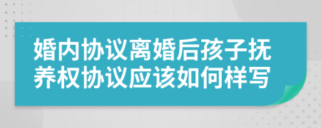 婚内协议离婚后孩子抚养权协议应该如何样写