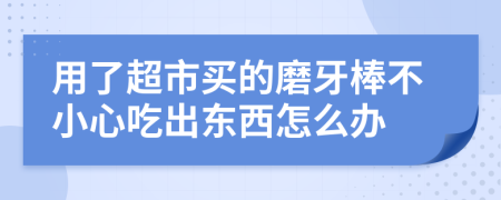 用了超市买的磨牙棒不小心吃出东西怎么办