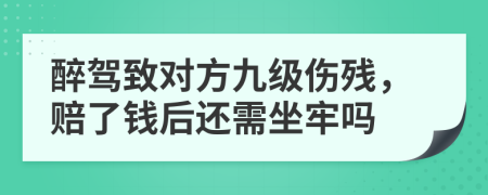 醉驾致对方九级伤残，赔了钱后还需坐牢吗