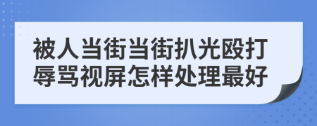 被人当街当街扒光殴打辱骂视屏怎样处理最好