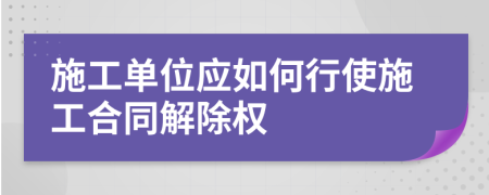 施工单位应如何行使施工合同解除权