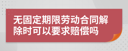 无固定期限劳动合同解除时可以要求赔偿吗