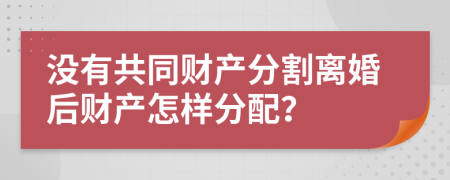 没有共同财产分割离婚后财产怎样分配？