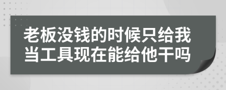 老板没钱的时候只给我当工具现在能给他干吗