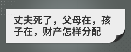 丈夫死了，父母在，孩子在，财产怎样分配