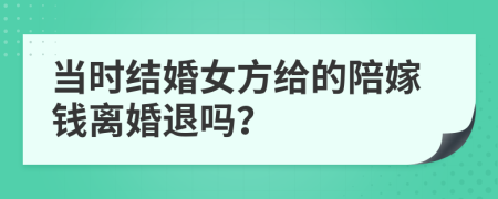 当时结婚女方给的陪嫁钱离婚退吗？