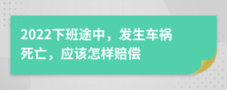 2022下班途中，发生车祸死亡，应该怎样赔偿