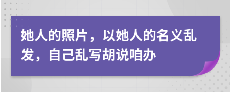 她人的照片，以她人的名义乱发，自己乱写胡说咱办