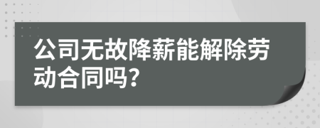 公司无故降薪能解除劳动合同吗？