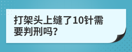 打架头上缝了10针需要判刑吗？
