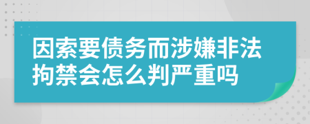 因索要债务而涉嫌非法拘禁会怎么判严重吗