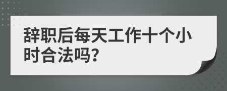 辞职后每天工作十个小时合法吗？