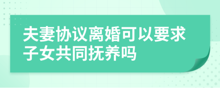 夫妻协议离婚可以要求子女共同抚养吗