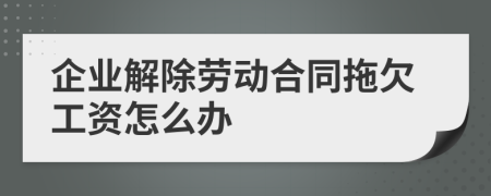 企业解除劳动合同拖欠工资怎么办