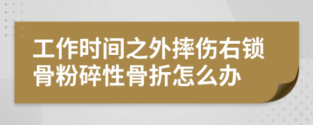 工作时间之外摔伤右锁骨粉碎性骨折怎么办