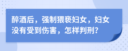 醉酒后，强制猥亵妇女，妇女没有受到伤害，怎样判刑？