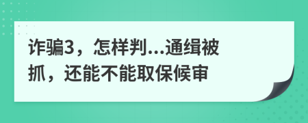 诈骗3，怎样判...通缉被抓，还能不能取保候审