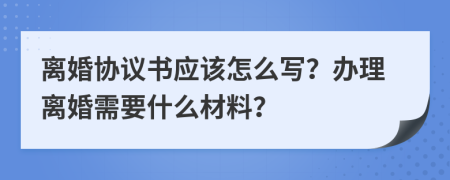 离婚协议书应该怎么写？办理离婚需要什么材料？