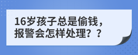 16岁孩子总是偷钱，报警会怎样处理？？
