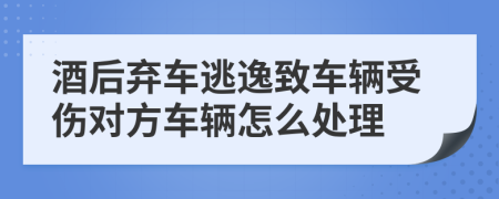 酒后弃车逃逸致车辆受伤对方车辆怎么处理