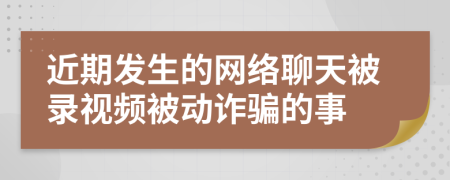 近期发生的网络聊天被录视频被动诈骗的事