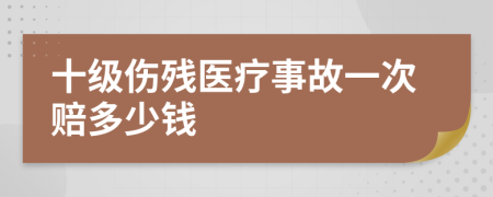 十级伤残医疗事故一次赔多少钱