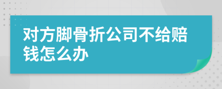 对方脚骨折公司不给赔钱怎么办