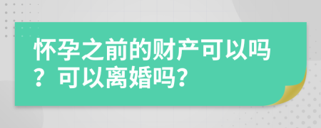 怀孕之前的财产可以吗？可以离婚吗？