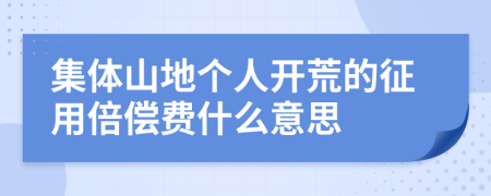 集体山地个人开荒的征用倍偿费什么意思
