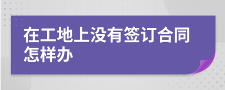 在工地上没有签订合同怎样办