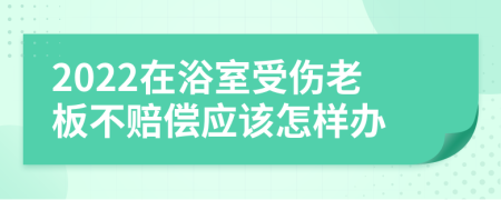 2022在浴室受伤老板不赔偿应该怎样办