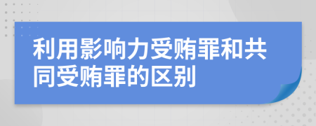 利用影响力受贿罪和共同受贿罪的区别