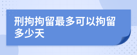 刑拘拘留最多可以拘留多少天