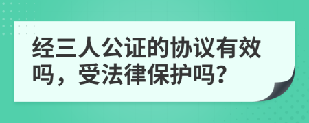 经三人公证的协议有效吗，受法律保护吗？