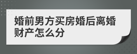 婚前男方买房婚后离婚财产怎么分