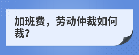 加班费，劳动仲裁如何裁？