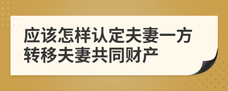 应该怎样认定夫妻一方转移夫妻共同财产
