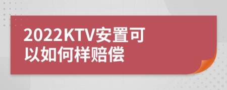 2022KTV安置可以如何样赔偿