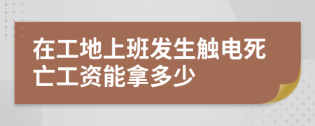 在工地上班发生触电死亡工资能拿多少